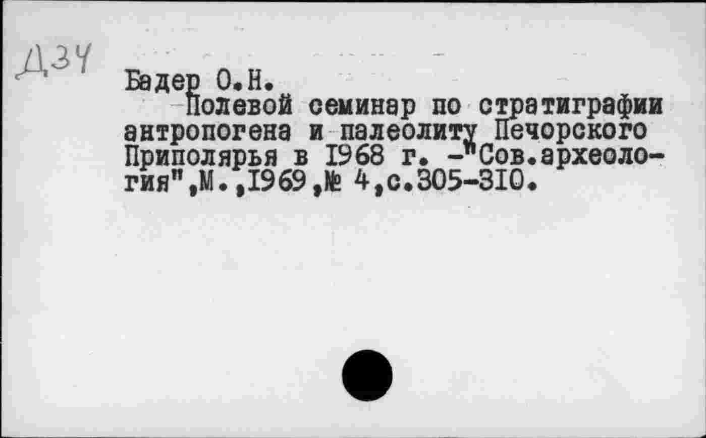 ﻿AW
Бадер O.H.
Полевой семинар по стратиграфии антропогена и палеолиту Печорского Приполярья в 1968 г. Сов.археология",М. ,1969,te 4,с.305-310.